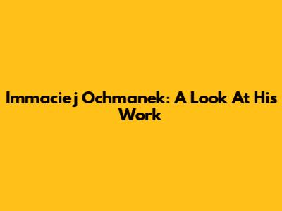 Immaciej Ochmanek: A Look At His Work