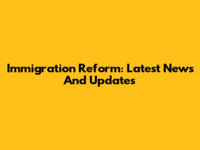 Immigration Reform: Latest News And Updates