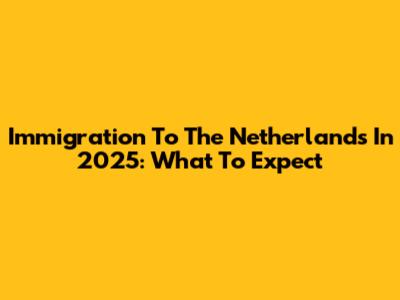 Immigration To The Netherlands In 2025: What To Expect