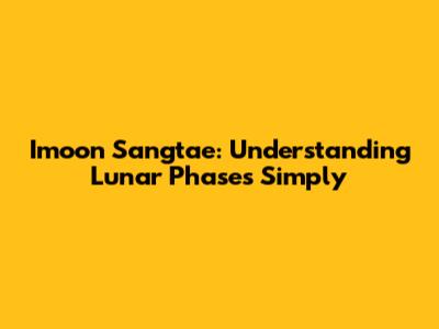 Imoon Sangtae: Understanding Lunar Phases Simply