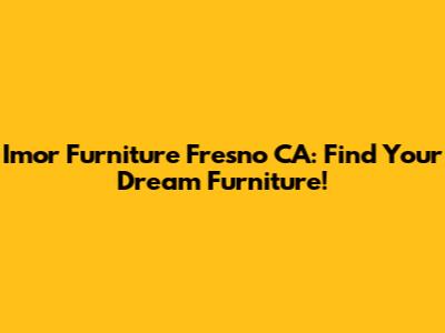 Imor Furniture Fresno CA: Find Your Dream Furniture!