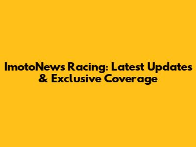 ImotoNews Racing: Latest Updates & Exclusive Coverage