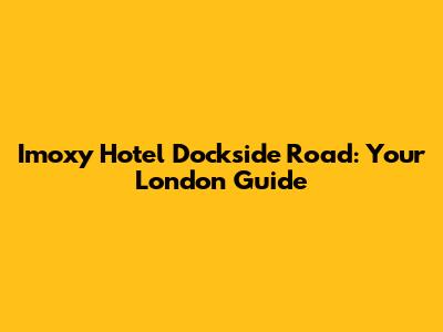 Imoxy Hotel Dockside Road: Your London Guide