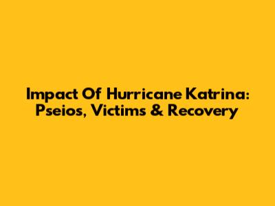Impact Of Hurricane Katrina: Pseios, Victims & Recovery