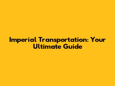 Imperial Transportation: Your Ultimate Guide