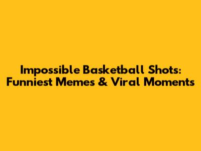 Impossible Basketball Shots: Funniest Memes & Viral Moments
