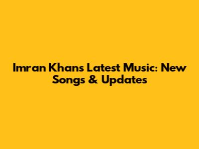 Imran Khan's Latest Music: New Songs & Updates