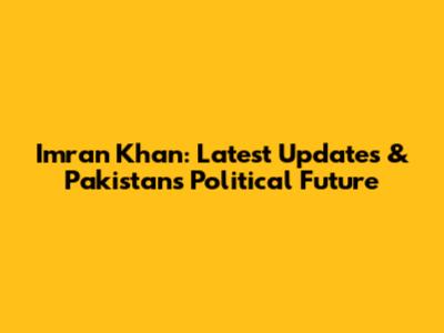 Imran Khan: Latest Updates & Pakistan's Political Future