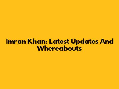 Imran Khan: Latest Updates And Whereabouts