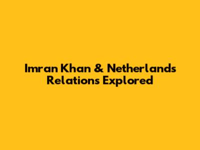 Imran Khan & Netherlands Relations Explored