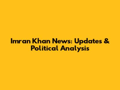 Imran Khan News: Updates & Political Analysis