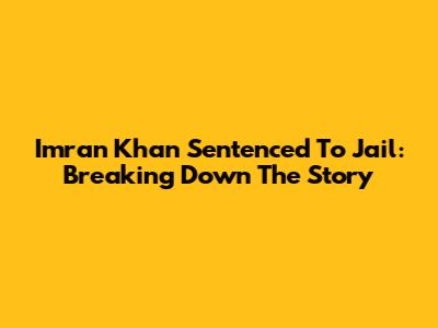 Imran Khan Sentenced To Jail: Breaking Down The Story
