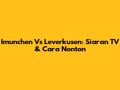 Imunchen Vs Leverkusen: Siaran TV & Cara Nonton