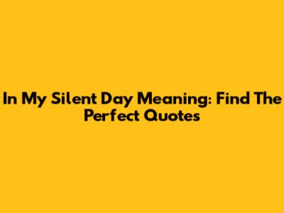 In My Silent Day Meaning: Find The Perfect Quotes
