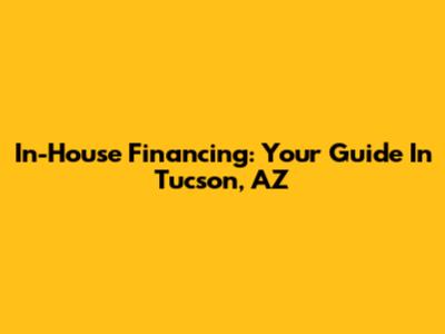 In-House Financing: Your Guide In Tucson, AZ