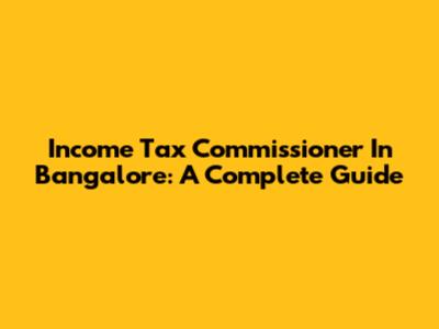 Income Tax Commissioner In Bangalore: A Complete Guide