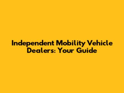 Independent Mobility Vehicle Dealers: Your Guide