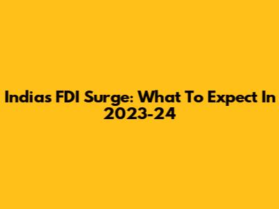 India's FDI Surge: What To Expect In 2023-24