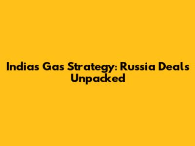 India's Gas Strategy: Russia Deals Unpacked