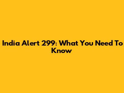 India Alert 299: What You Need To Know