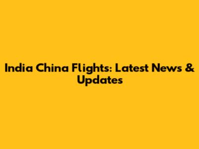 India China Flights: Latest News & Updates