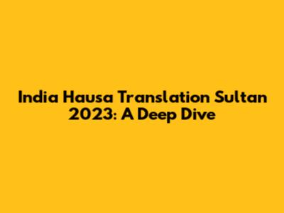 India Hausa Translation Sultan 2023: A Deep Dive