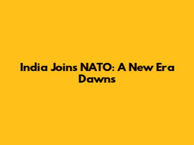 India Joins NATO: A New Era Dawns