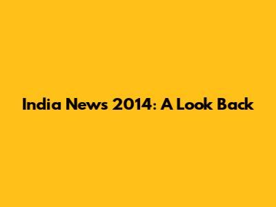 India News 2014: A Look Back