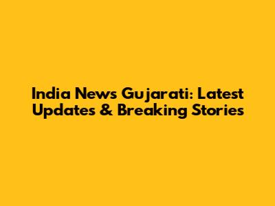 India News Gujarati: Latest Updates & Breaking Stories