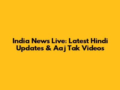 India News Live: Latest Hindi Updates & Aaj Tak Videos