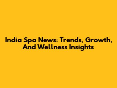 India Spa News: Trends, Growth, And Wellness Insights