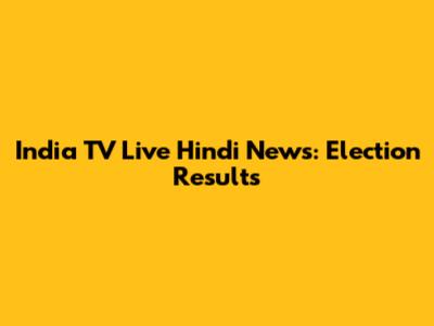 India TV Live Hindi News: Election Results