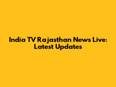 India TV Rajasthan News Live: Latest Updates