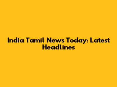 India Tamil News Today: Latest Headlines