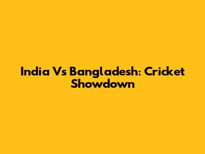 India Vs Bangladesh: Cricket Showdown