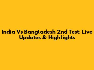 India Vs Bangladesh 2nd Test: Live Updates & Highlights