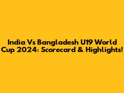 India Vs Bangladesh U19 World Cup 2024: Scorecard & Highlights!