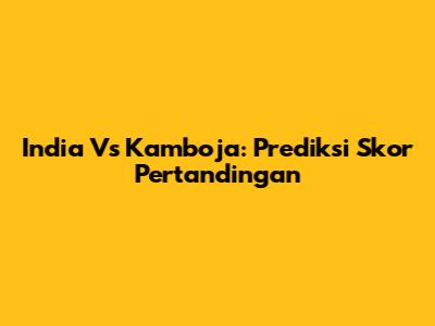 India Vs Kamboja: Prediksi Skor Pertandingan