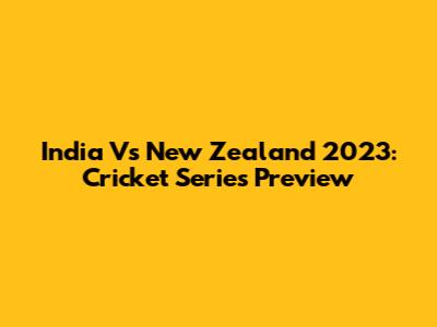 India Vs New Zealand 2023: Cricket Series Preview
