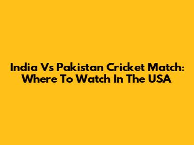 India Vs Pakistan Cricket Match: Where To Watch In The USA