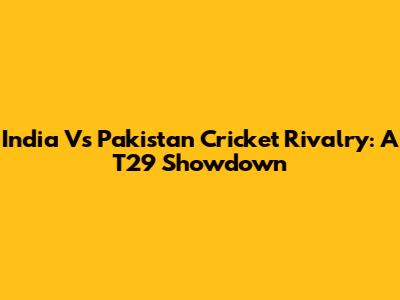 India Vs Pakistan Cricket Rivalry: A T29 Showdown