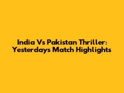 India Vs Pakistan Thriller: Yesterday's Match Highlights