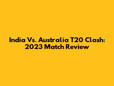 India Vs. Australia T20 Clash: 2023 Match Review