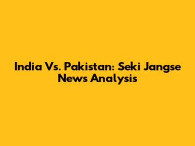 India Vs. Pakistan: Seki Jangse News Analysis
