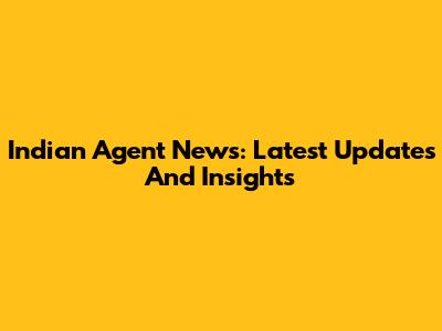 Indian Agent News: Latest Updates And Insights