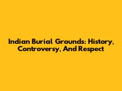 Indian Burial Grounds: History, Controversy, And Respect