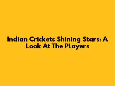 Indian Cricket's Shining Stars: A Look At The Players