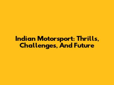 Indian Motorsport: Thrills, Challenges, And Future