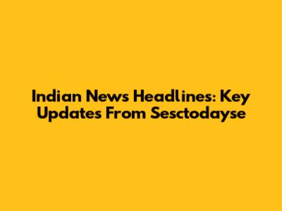 Indian News Headlines: Key Updates From Sesctodayse