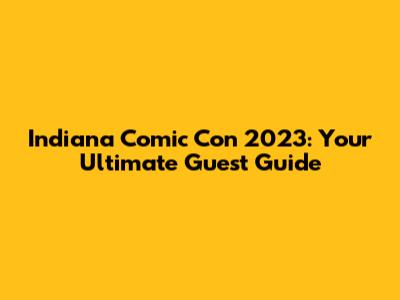 Indiana Comic Con 2023: Your Ultimate Guest Guide